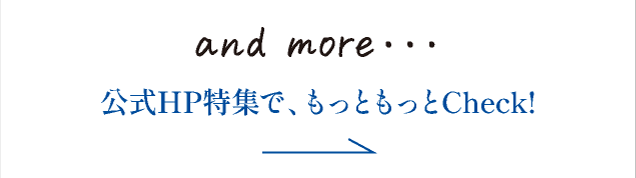 and more. 公式HP特集で、もっともっとCheck!